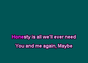 Honesty is all we'll ever need

You and me again, Maybe