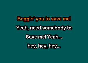 Beggin' you to save me!

Yeah, need somebody to

Save me! Yeah...

hey. hey, hey...