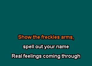 Show the freckles arms,

spell out your name

Real feelings coming through
