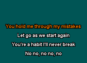 You hold me through my mistakes

Let go as we start again

You're a habit I'll never break

No no, no no, no