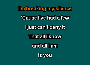 I'm breaking my silence

'Cause I've had a few
Ijust can't deny it
That all I know
and all I am

is you