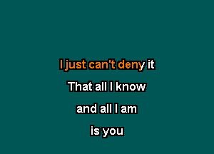 ljust can't deny it

That all I know
and all I am

is you