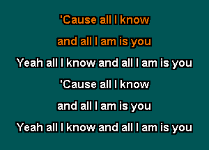 'Cause all I know
and all I am is you

Yeah all I know and all I am is you
'Cause all I know

and all I am is you

Yeah all I know and all I am is you