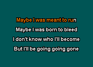 Maybe Iwas meant to run
Maybe Iwas born to bleed

I don't know who I'll become

But I'll be going going gone