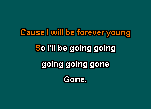 Cause I will be forever young

80 I'll be going going
going going gone

Gone.