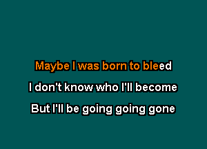 Maybe lwas born to bleed

I don't know who I'll become

But I'll be going going gone