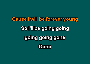 Cause I will be forever young

80 I'll be going going
going going gone

Gone