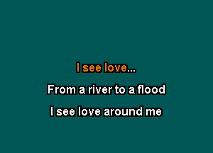 I see love...

From a river to a flood

lsee love around me