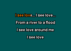 I see love... I see love...

From a riverto a flood

I see love around me

lseelove