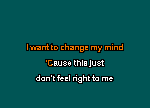 lwant to change my mind

'Cause this just

don't feel right to me