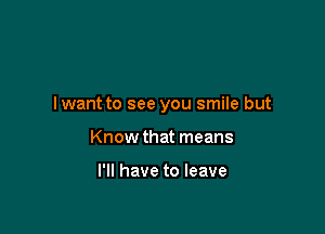 lwant to see you smile but

Know that means

I'll have to leave