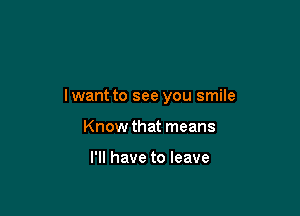 lwant to see you smile

Know that means

I'll have to leave