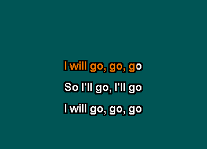 lwill go, go, go

So I'll go, I'll go

I will go, go, go