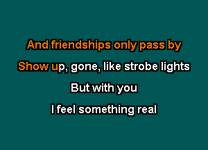 And friendships only pass by
Show up, gone, like strobe lights
But with you

lfeel something real