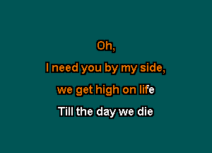 0h,

lneed you by my side,

we get high on life
Till the day we die