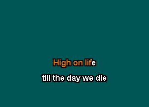 High on life

till the day we die