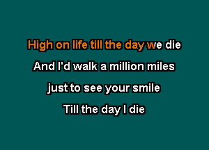 High on life till the day we die

And I'd walk a million miles
just to see your smile
Till the day I die