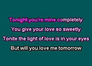 Tonight you're mine completely
You give your love so sweetly
Tonite the light of love is in your eyes

But will you love me tomorrow