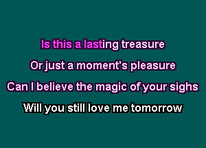 Is this a lasting treasure
Orjust a moment's pleasure
Can I believe the magic ofyour sighs

Will you still love me tomorrow