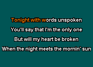 Tonight with words unspoken
You'll say that I'm the only one
But will my heart be broken

When the night meets the mornin' sun