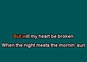 But will my heart be broken

When the night meets the mornin' sun