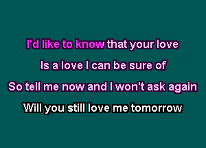 I'd like to know that your love

Is a love I can be sure of

So tell me now and I won't ask again

Will you still love me tomorrow