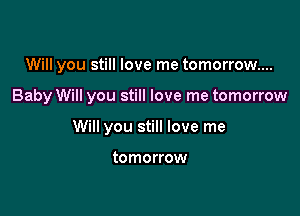 Will you still love me tomorrow...

Baby Will you still love me tomorrow

Will you still love me

tomorrow