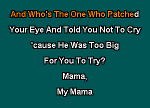 And Who's The One Who Patched
Your Eye And Told You Not To Cry

'cause He Was Too Big

For You To Try?

Mama.

My Mama