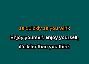 as quickly as you wink

Enjoy yourself, enjoy yourself,

it's Iaterthan you think