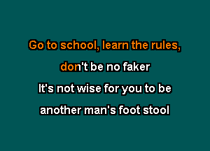 Go to school, learn the rules,

don't be no faker

It's not wise for you to be

another man's foot stool