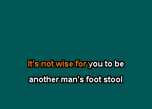 It's not wise for you to be

another man's foot stool
