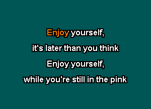 Enjoy yourself,
it's later than you think

Enjoy yourself,

while you're still in the pink