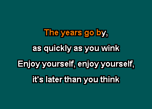 The years go by,

as quickly as you wink

Enjoy yourself, enjoy yourself,

it's Iaterthan you think