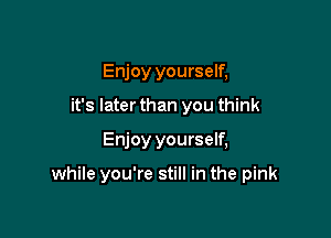 Enjoy yourself,
it's later than you think

Enjoy yourself,

while you're still in the pink