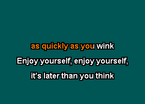 as quickly as you wink

Enjoy yourself, enjoy yourself,

it's Iaterthan you think