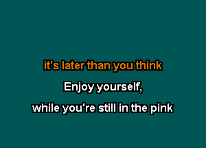 it's later than you think

Enjoy yourself,

while you're still in the pink