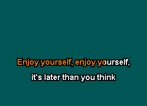 Enjoy yourself, enjoy yourself,

it's Iaterthan you think