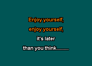 Enjoy yourself,

enjoy yourself,
it's later

than you think ..........
