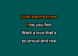 Ijust wanna know

how you feel
Want a love that's

so proud and real