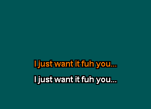 ljust want it fuh you...

ljust want it fuh you...