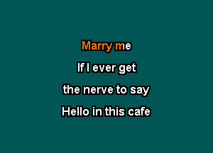 Marry me

lfl ever get

the nerve to say

Hello in this cafe
