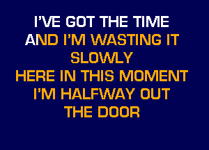 I'VE GOT THE TIME
AND I'M WASTING IT
SLOWLY
HERE IN THIS MOMENT
I'M HALFWAY OUT
THE DOOR