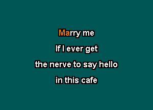 Marry me

Ifl ever get

the nerve to say hello

in this cafe