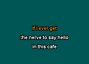 Ifl ever get

the nerve to say hello

in this cafe