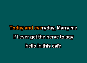 Today and everyday, Marry me

lfl ever get the nerve to say

hello in this cafe