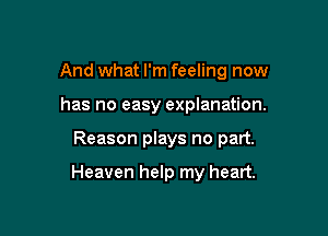 And what I'm feeling now

has no easy explanation.

Reason plays no part.

Heaven help my heart.