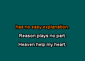 has no easy explanation.

Reason plays no part.

Heaven help my heart.