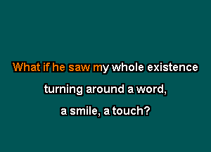 What if he saw my whole existence

turning around a word,

a smile. a touch?