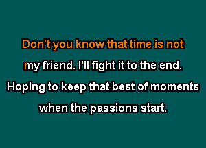 Don't you know that time is not
my friend. I'll fight it to the end.
Hoping to keep that best of moments

when the passions start.