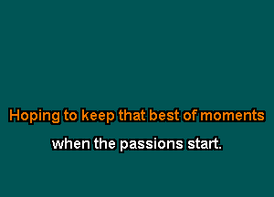 Hoping to keep that best of moments

when the passions start.